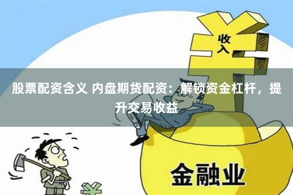 股票配资含义 内盘期货配资：解锁资金杠杆，提升交易收益