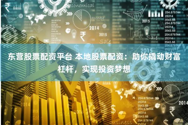 东营股票配资平台 本地股票配资:助你撬动财富杠杆,实现投资梦想
