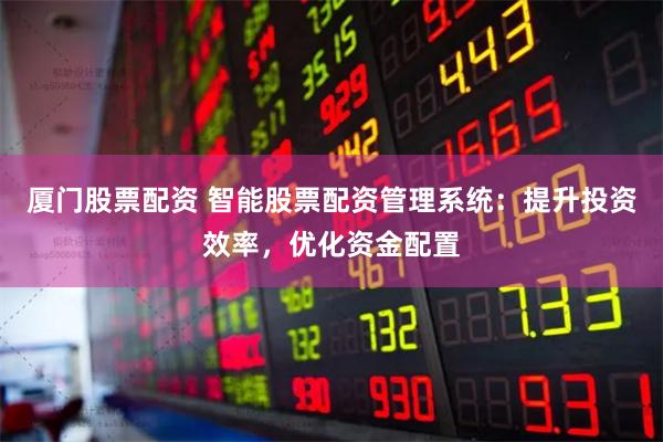 厦门股票配资 智能股票配资管理系统:提升投资效率,优化资金配置