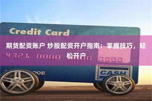 期货配资账户 炒股配资开户指南:掌握技巧,轻松开户