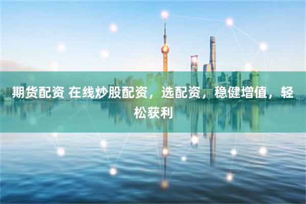 期货配资 在线炒股配资，选配资，稳健增值，轻松获利
