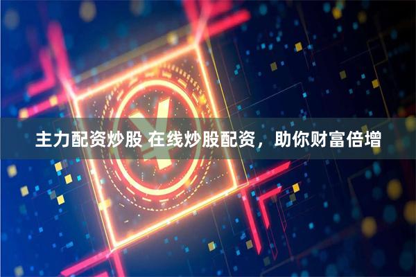 主力配资炒股 在线炒股配资，助你财富倍增