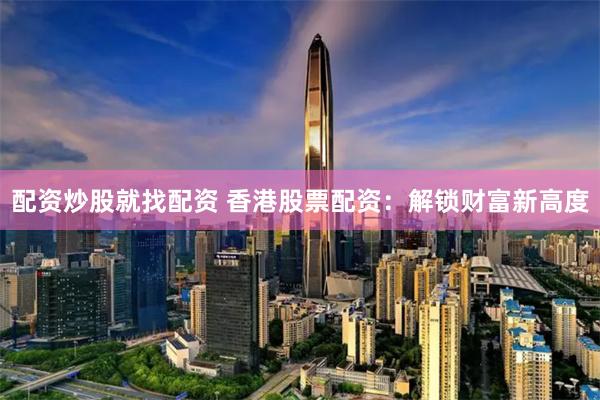 配资炒股就找配资 香港股票配资：解锁财富新高度