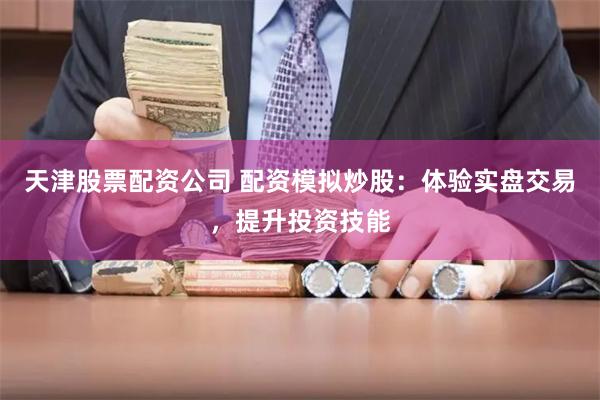 天津股票配资公司 配资模拟炒股：体验实盘交易，提升投资技能