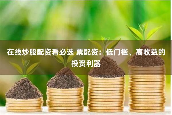 在线炒股配资看必选 票配资：低门槛、高收益的投资利器