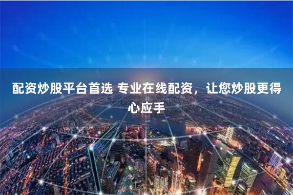 配资炒股平台首选 专业在线配资，让您炒股更得心应手