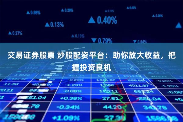 交易证券股票 炒股配资平台:助你放大收益,把握投资良机