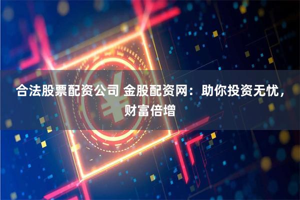 合法股票配资公司 金股配资网:助你投资无忧,财富倍增