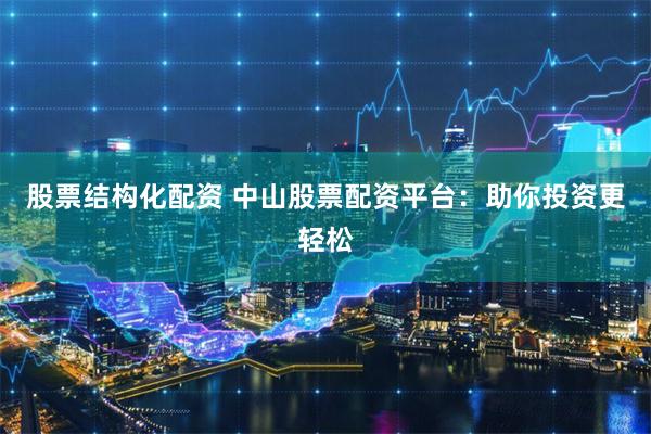 股票结构化配资 中山股票配资平台：助你投资更轻松