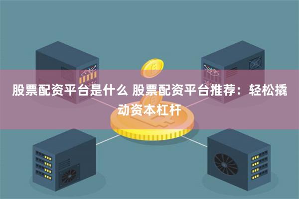 股票配资平台是什么 股票配资平台推荐:轻松撬动资本杠杆