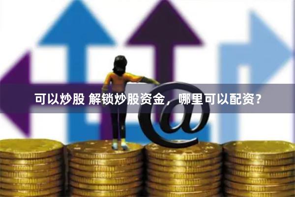 可以炒股 解锁炒股资金，哪里可以配资？