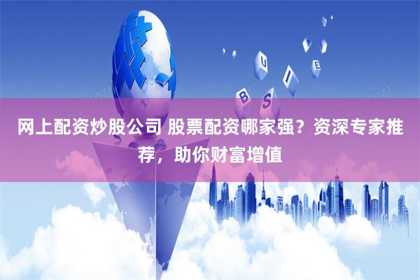 网上配资炒股公司 股票配资哪家强?资深专家推荐,助你财富增值