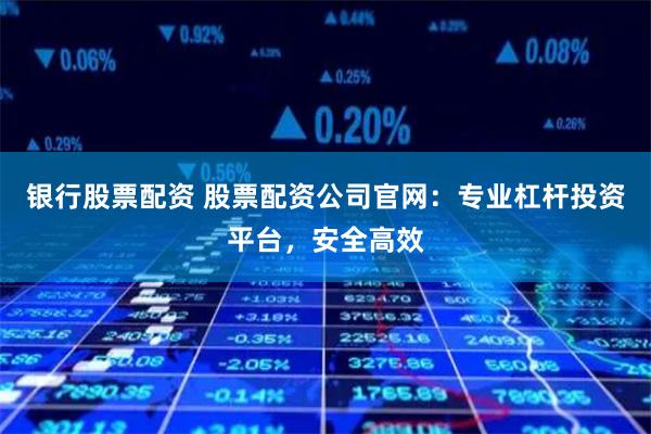 银行股票配资 股票配资公司官网：专业杠杆投资平台，安全高效
