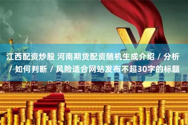 江西配资炒股 河南期货配资随机生成介绍 / 分析 / 如何判断 / 风险适合网站发布不超30字的标题