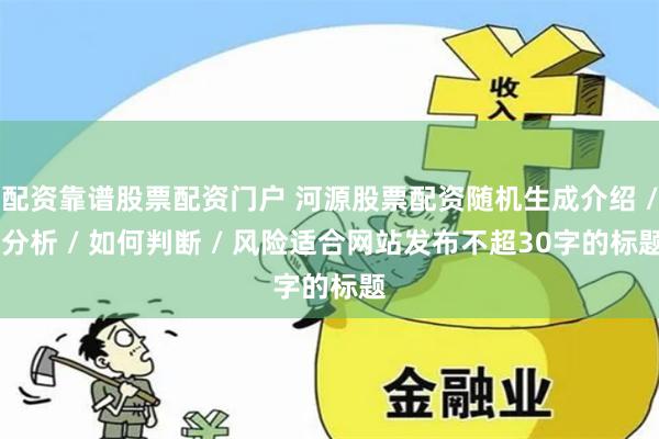 配资靠谱股票配资门户 河源股票配资随机生成介绍 / 分析 / 如何判断 / 风险适合网站发布不超30字的标题