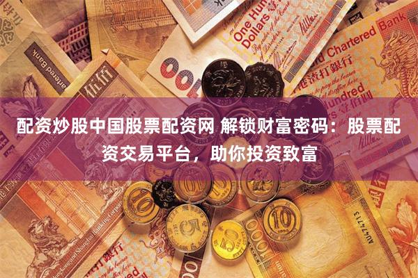 配资炒股中国股票配资网 解锁财富密码:股票配资交易平台,助你投资致富