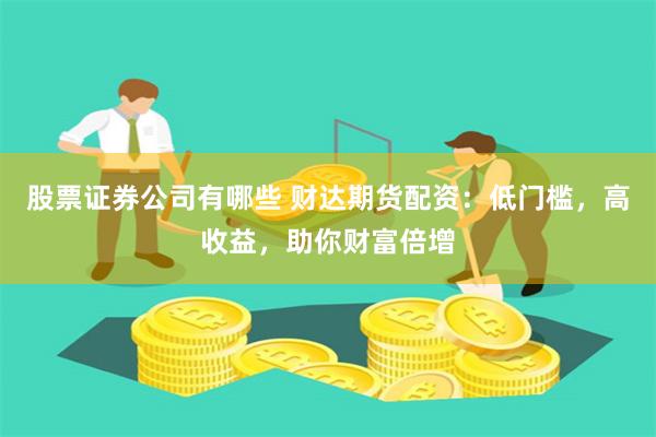 股票证券公司有哪些 财达期货配资:低门槛,高收益,助你财富倍增