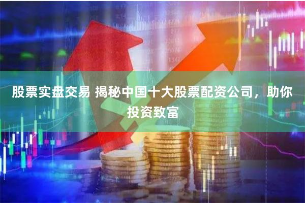 股票实盘交易 揭秘中国十大股票配资公司,助你投资致富