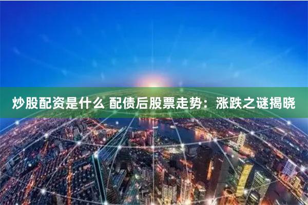 炒股配资是什么 配债后股票走势:涨跌之谜揭晓