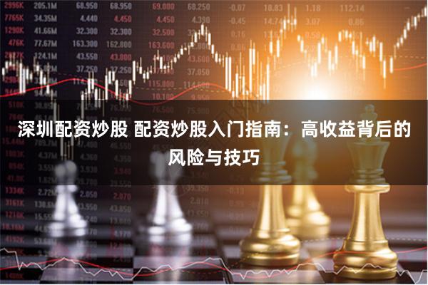 深圳配资炒股 配资炒股入门指南:高收益背后的风险与技巧