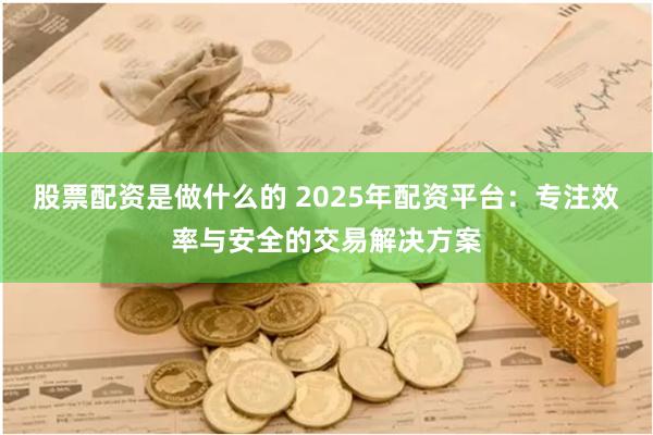 股票配资是做什么的 2025年配资平台:专注效率与安全的交易解决方案