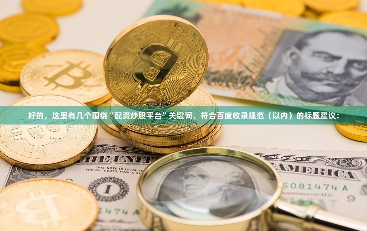 好的，这里有几个围绕“配资炒股平台”关键词，符合百度收录规范（以内）的标题建议：