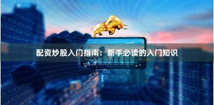 配资炒股入门指南:新手必读的入门知识