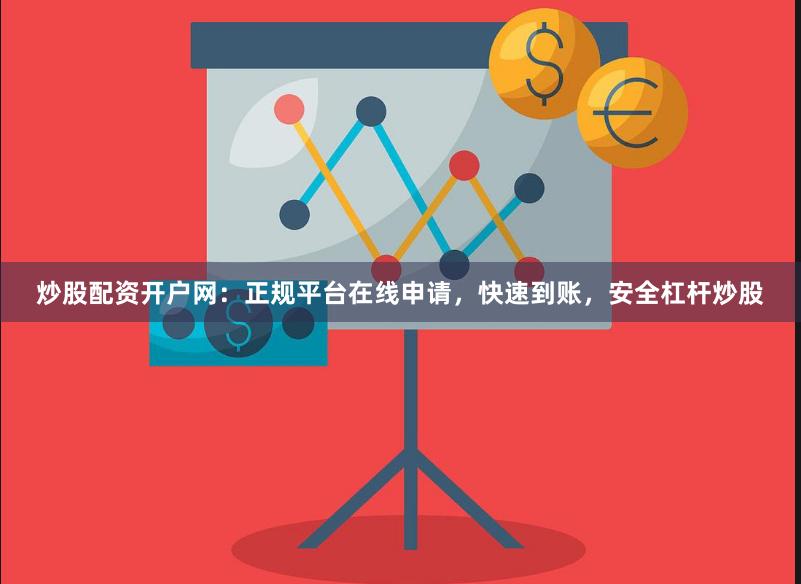 炒股配资开户网：正规平台在线申请，快速到账，安全杠杆炒股