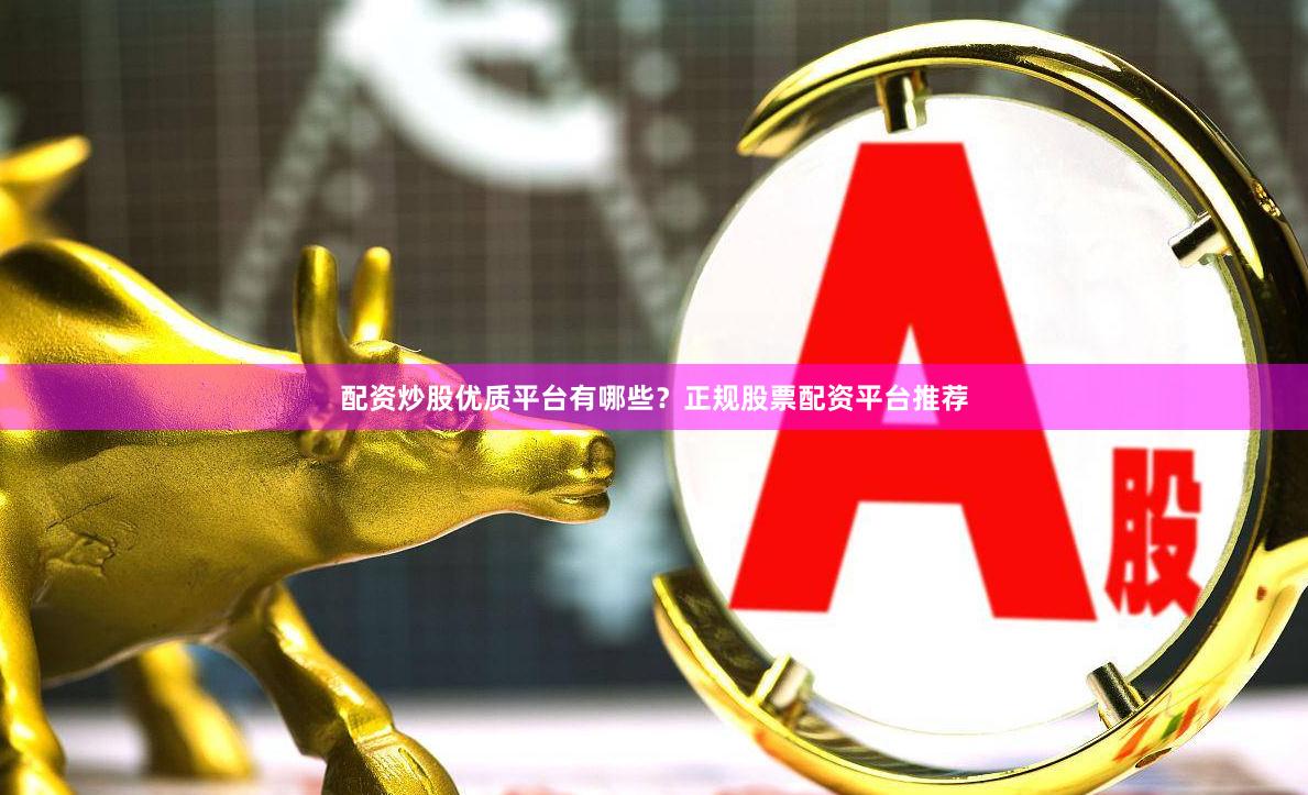 配资炒股优质平台有哪些？正规股票配资平台推荐