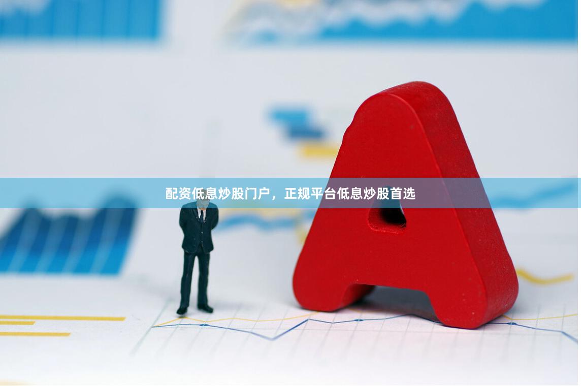 配资低息炒股门户，正规平台低息炒股首选