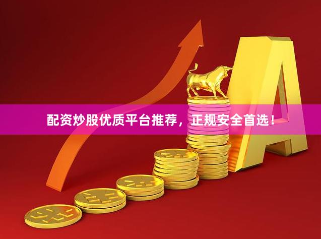 配资炒股优质平台推荐，正规安全首选！