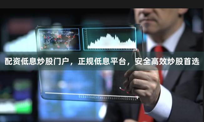 配资低息炒股门户，正规低息平台，安全高效炒股首选