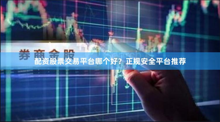 配资股票交易平台哪个好？正规安全平台推荐