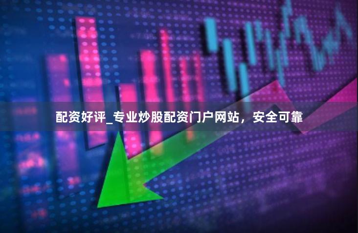 配资好评_专业炒股配资门户网站，安全可靠