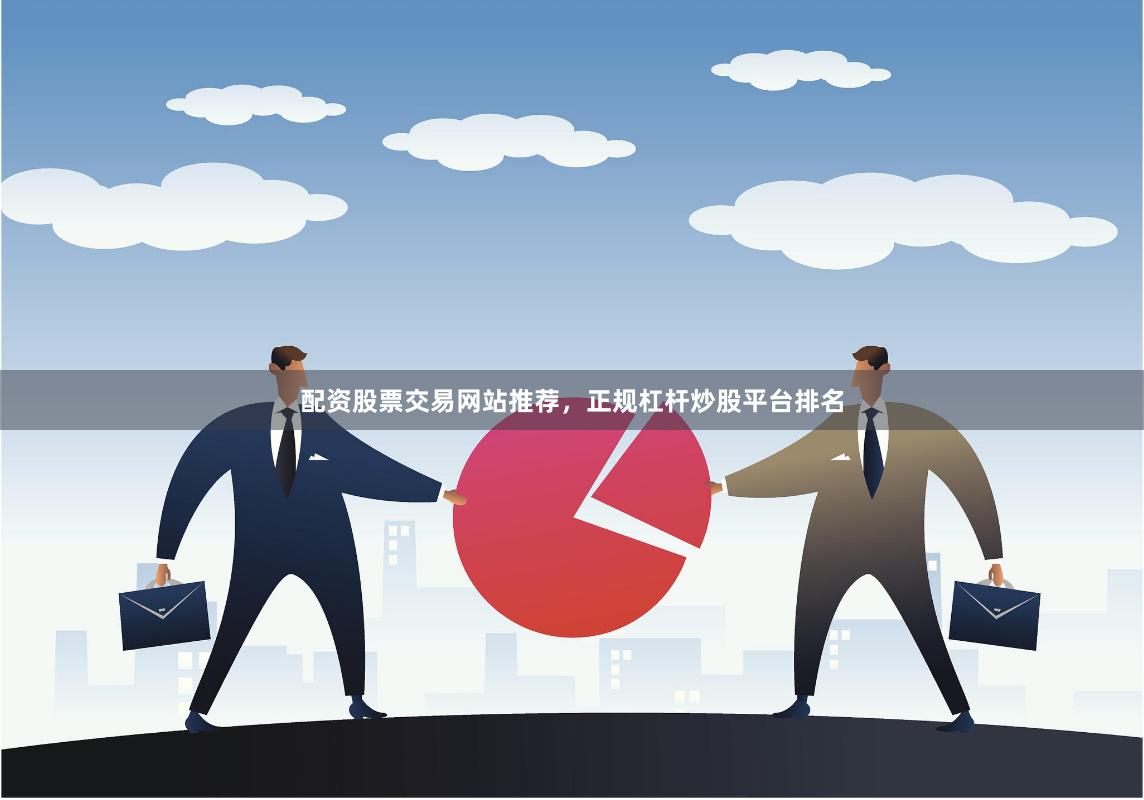 配资股票交易网站推荐，正规杠杆炒股平台排名