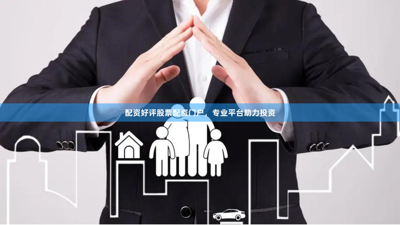 配资好评股票配资门户，专业平台助力投资