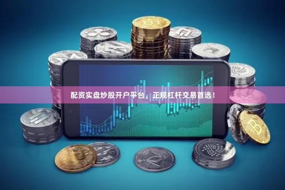 配资实盘炒股开户平台，正规杠杆交易首选！