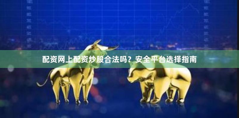 配资网上配资炒股合法吗？安全平台选择指南