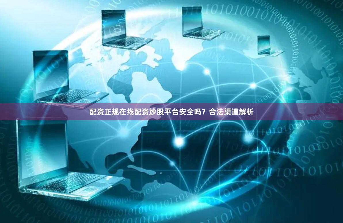 配资正规在线配资炒股平台安全吗？合法渠道解析