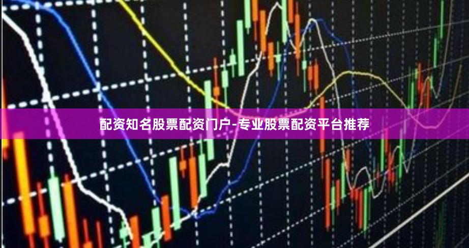 配资知名股票配资门户-专业股票配资平台推荐
