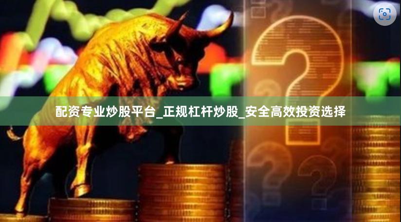 配资专业炒股平台_正规杠杆炒股_安全高效投资选择