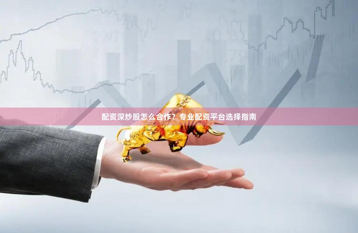 配资深炒股怎么合作?专业配资平台选择指南