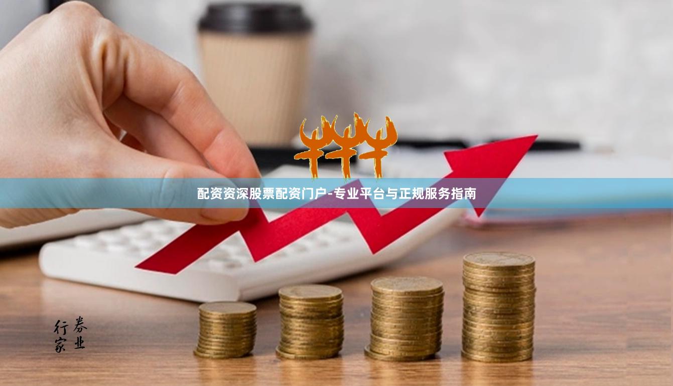 配资资深股票配资门户-专业平台与正规服务指南