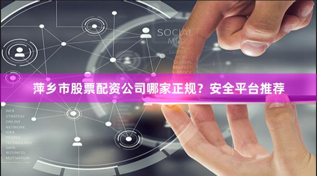 萍乡市股票配资公司哪家正规？安全平台推荐