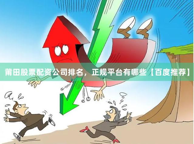 莆田股票配资公司排名，正规平台有哪些【百度推荐】