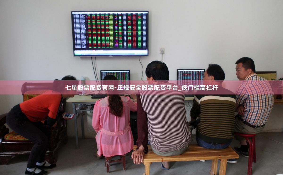 七星股票配资官网-正规安全股票配资平台_低门槛高杠杆