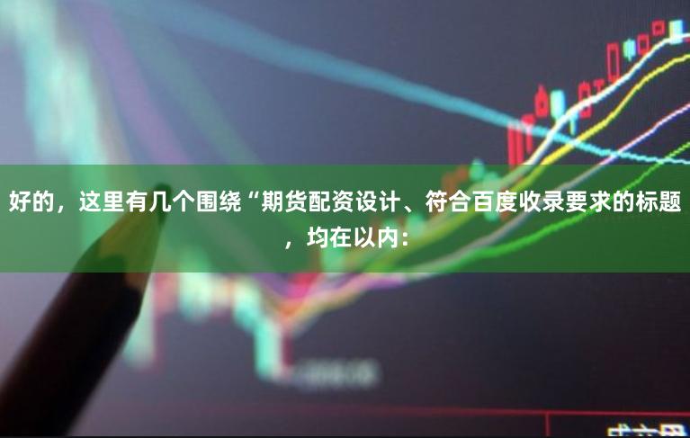好的,这里有几个围绕“期货配资设计、符合百度收录要求的标题,均在以内: