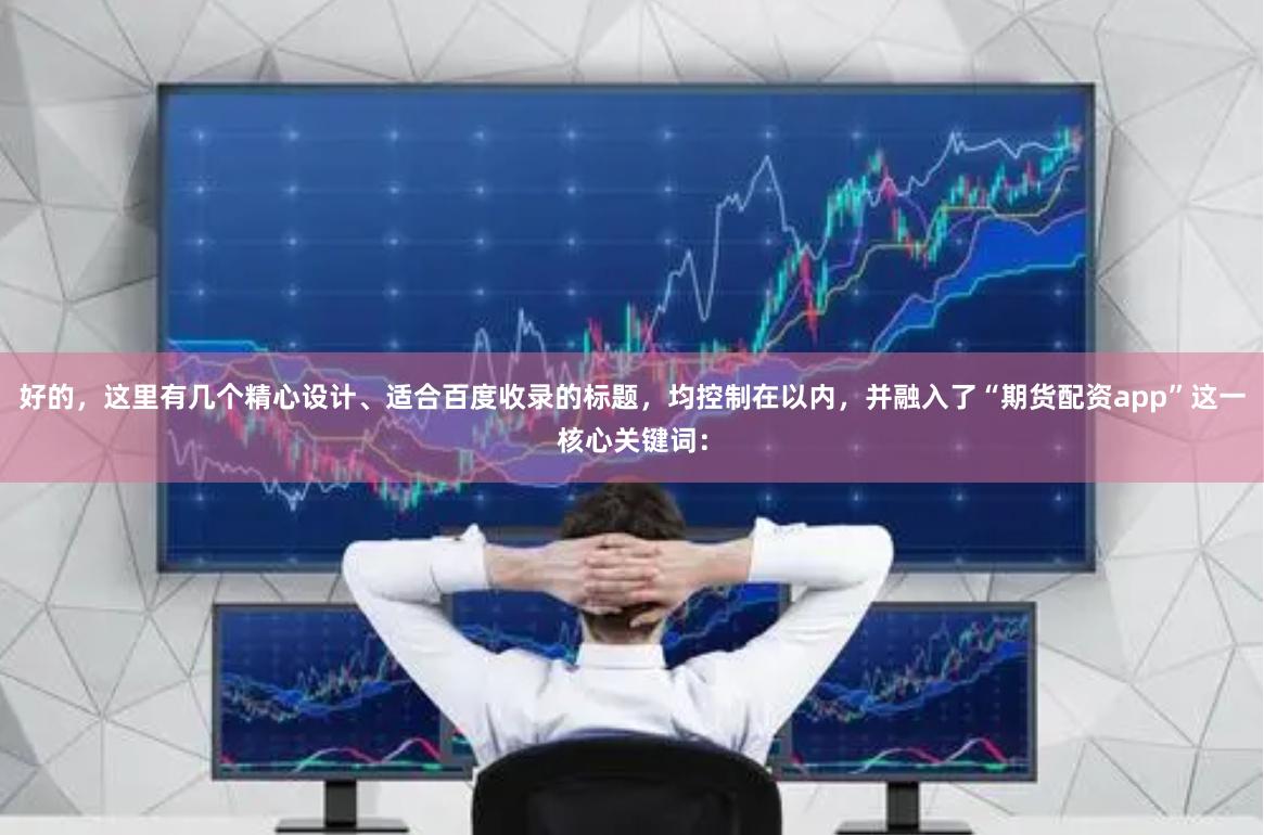 好的,这里有几个精心设计、适合百度收录的标题,均控制在以内,并融入了“期货配资app”这一核心关键词: