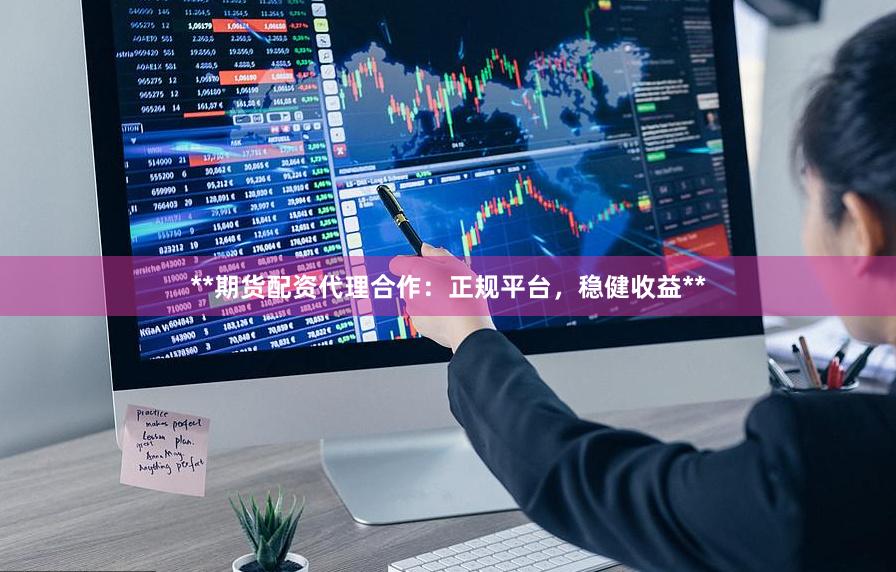 **期货配资代理合作：正规平台，稳健收益**