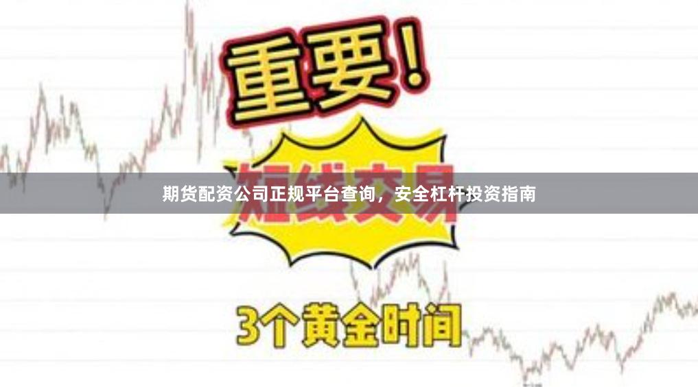 期货配资公司正规平台查询，安全杠杆投资指南